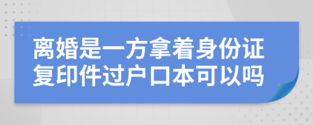 离婚是一方拿着身份证复印件过户口本可以吗