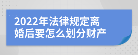 2022年法律规定离婚后要怎么划分财产