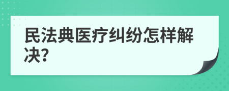 民法典医疗纠纷怎样解决？