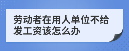 劳动者在用人单位不给发工资该怎么办
