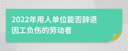 2022年用人单位能否辞退因工负伤的劳动者