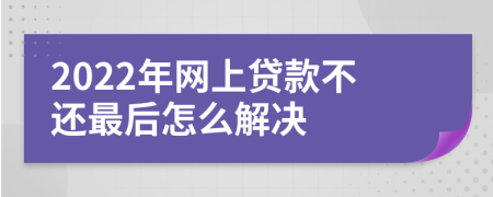 2022年网上贷款不还最后怎么解决