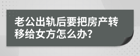 老公出轨后要把房产转移给女方怎么办？