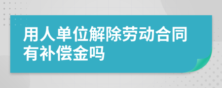 用人单位解除劳动合同有补偿金吗