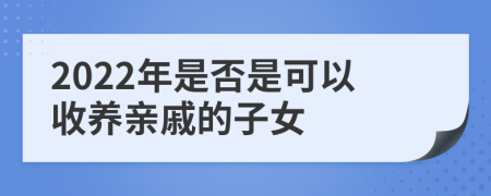 2022年是否是可以收养亲戚的子女