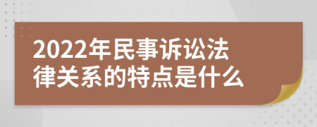 2022年民事诉讼法律关系的特点是什么