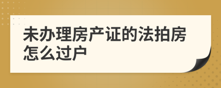 未办理房产证的法拍房怎么过户
