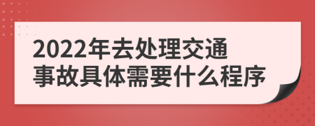 2022年去处理交通事故具体需要什么程序