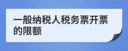 一般纳税人税务票开票的限额