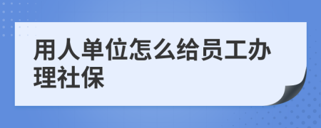 用人单位怎么给员工办理社保