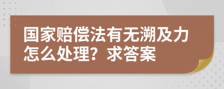 国家赔偿法有无溯及力怎么处理？求答案