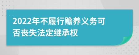 2022年不履行赡养义务可否丧失法定继承权