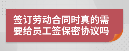 签订劳动合同时真的需要给员工签保密协议吗