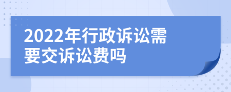 2022年行政诉讼需要交诉讼费吗