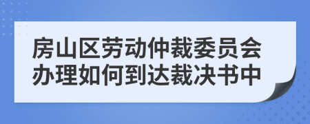 房山区劳动仲裁委员会办理如何到达裁决书中