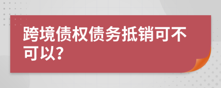 跨境债权债务抵销可不可以？