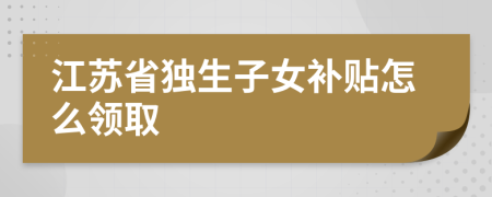 江苏省独生子女补贴怎么领取