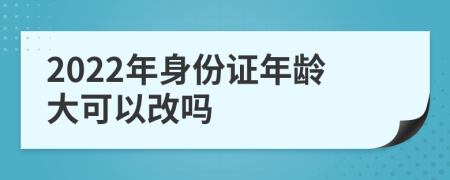 2022年身份证年龄大可以改吗