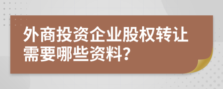 外商投资企业股权转让需要哪些资料？