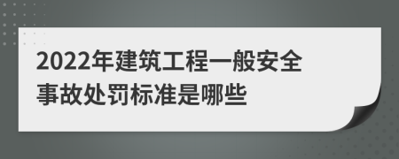 2022年建筑工程一般安全事故处罚标准是哪些