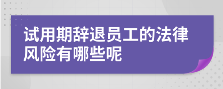 试用期辞退员工的法律风险有哪些呢