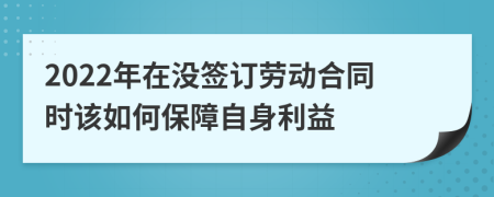 2022年在没签订劳动合同时该如何保障自身利益