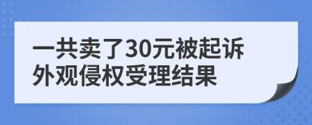 一共卖了30元被起诉外观侵权受理结果