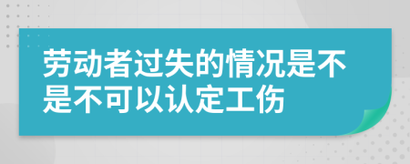 劳动者过失的情况是不是不可以认定工伤