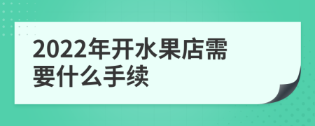 2022年开水果店需要什么手续