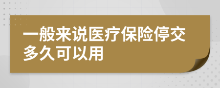 一般来说医疗保险停交多久可以用