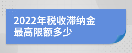 2022年税收滞纳金最高限额多少