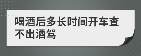 喝酒后多长时间开车查不出酒驾