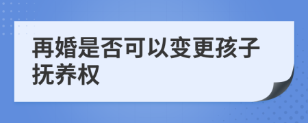 再婚是否可以变更孩子抚养权