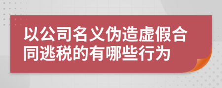 以公司名义伪造虚假合同逃税的有哪些行为