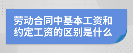 劳动合同中基本工资和约定工资的区别是什么