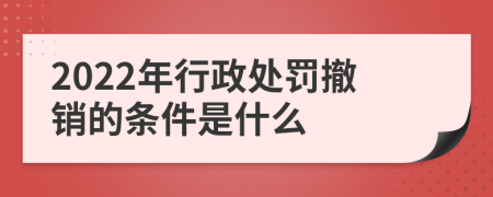 2022年行政处罚撤销的条件是什么