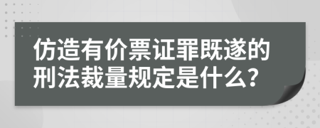 仿造有价票证罪既遂的刑法裁量规定是什么？