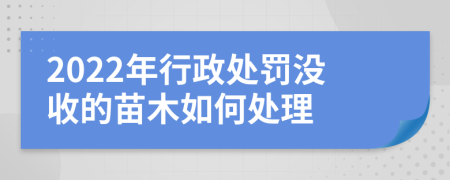 2022年行政处罚没收的苗木如何处理