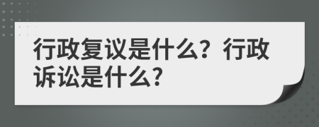 行政复议是什么？行政诉讼是什么?