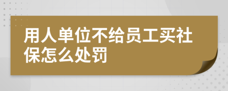 用人单位不给员工买社保怎么处罚