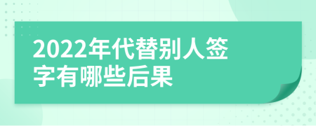 2022年代替别人签字有哪些后果