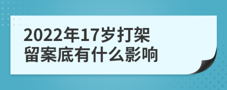 2022年17岁打架留案底有什么影响