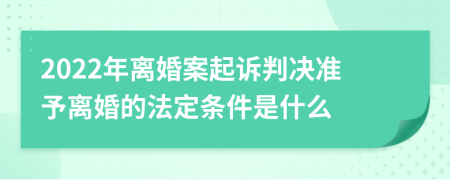 2022年离婚案起诉判决准予离婚的法定条件是什么