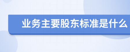 业务主要股东标准是什么