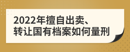 2022年擅自出卖、转让国有档案如何量刑