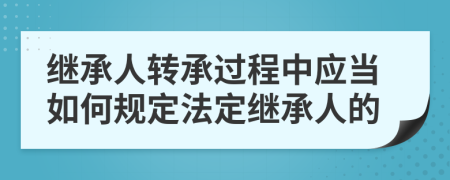 继承人转承过程中应当如何规定法定继承人的