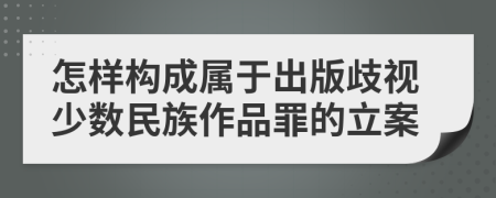 怎样构成属于出版歧视少数民族作品罪的立案