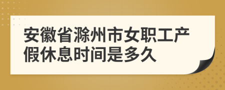 安徽省滁州市女职工产假休息时间是多久