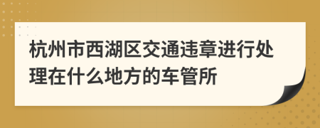 杭州市西湖区交通违章进行处理在什么地方的车管所