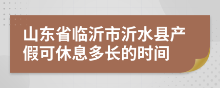 山东省临沂市沂水县产假可休息多长的时间